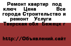 Ремонт квартир “под ключ“ › Цена ­ 1 500 - Все города Строительство и ремонт » Услуги   . Тверская обл.,Бежецк г.